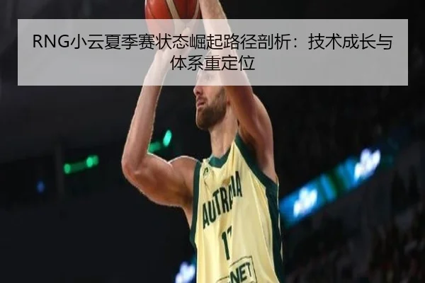 RNG小云夏季赛状态崛起路径剖析：技术成长与体系重定位
