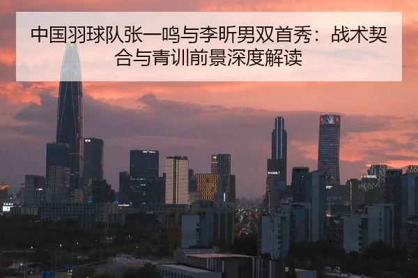 中国羽球队张一鸣与李昕男双首秀：战术契合与青训前景深度解读
